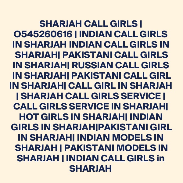 SHARJAH CALL GIRLS | O545260616 | INDIAN CALL GIRLS IN SHARJAH INDIAN CALL GIRLS IN SHARJAH| PAKISTANI CALL GIRLS IN SHARJAH| RUSSIAN CALL GIRLS IN SHARJAH| PAKISTANI CALL GIRL IN SHARJAH| CALL GIRL IN SHARJAH | SHARJAH CALL GIRLS SERVICE | CALL GIRLS SERVICE IN SHARJAH| HOT GIRLS IN SHARJAH| INDIAN GIRLS IN SHARJAH|PAKISTANI GIRL IN SHARJAH| INDIAN MODELS IN SHARJAH | PAKISTANI MODELS IN SHARJAH | INDIAN CALL GIRLS in SHARJAH