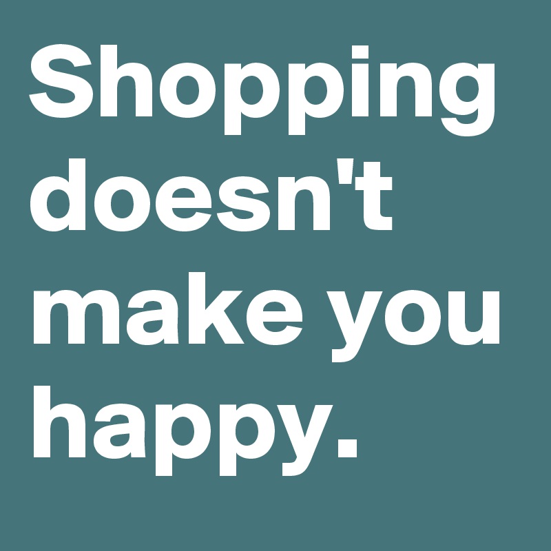 Shopping doesn't make you happy.