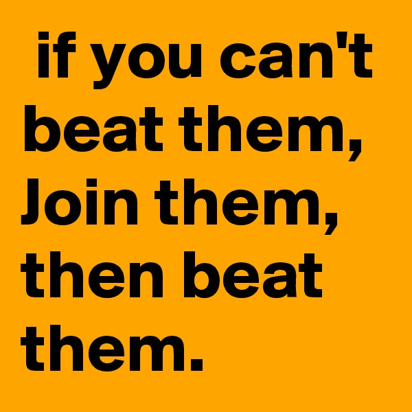 if you can't 
beat them, Join them, then beat them.