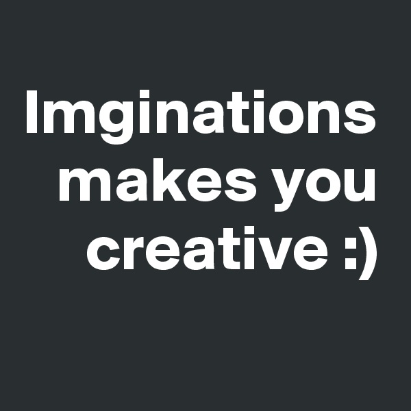 Imginations makes you creative :)
