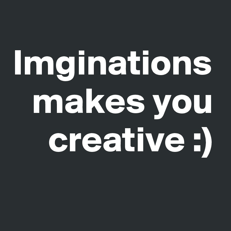 Imginations makes you creative :)
