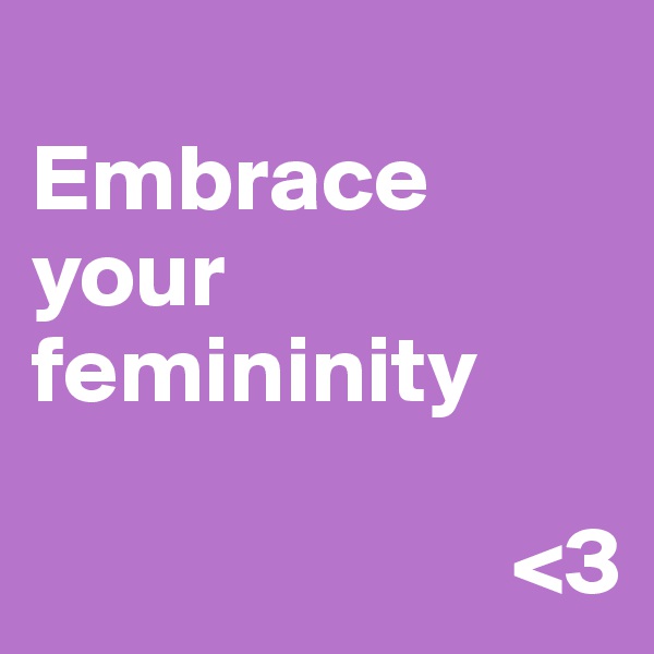 
Embrace  your femininity

                         <3
