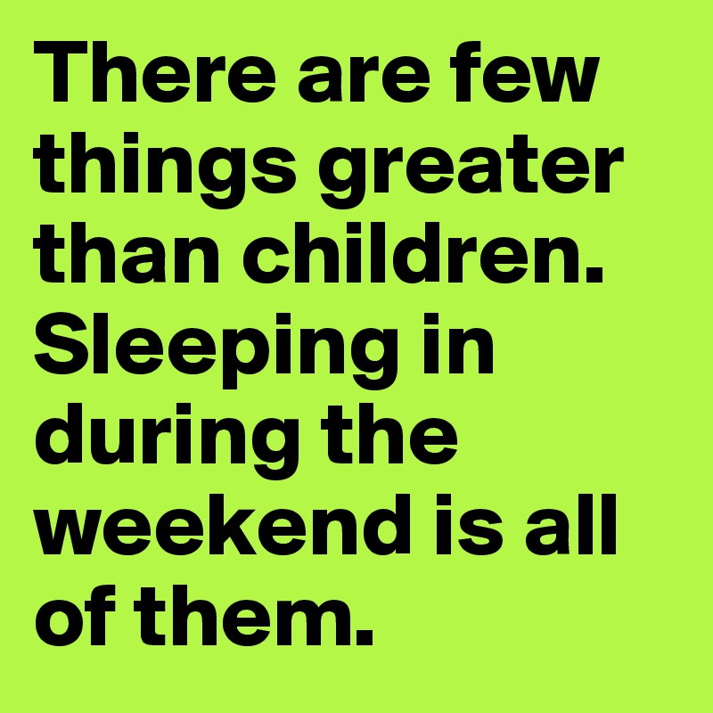 There are few things greater than children. Sleeping in during the weekend is all of them.