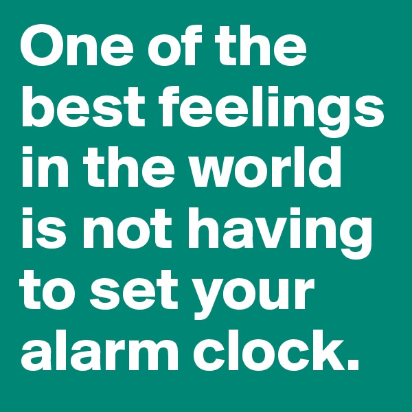 One of the best feelings in the world is not having to set your alarm clock.