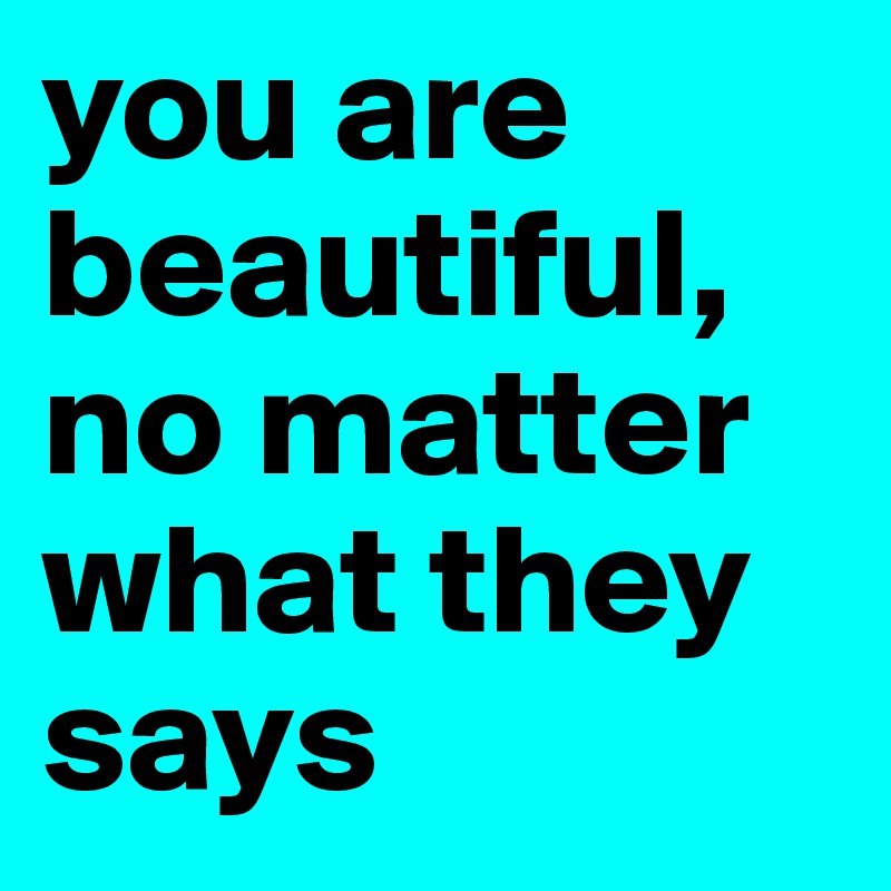 you are beautiful, no matter what they says 