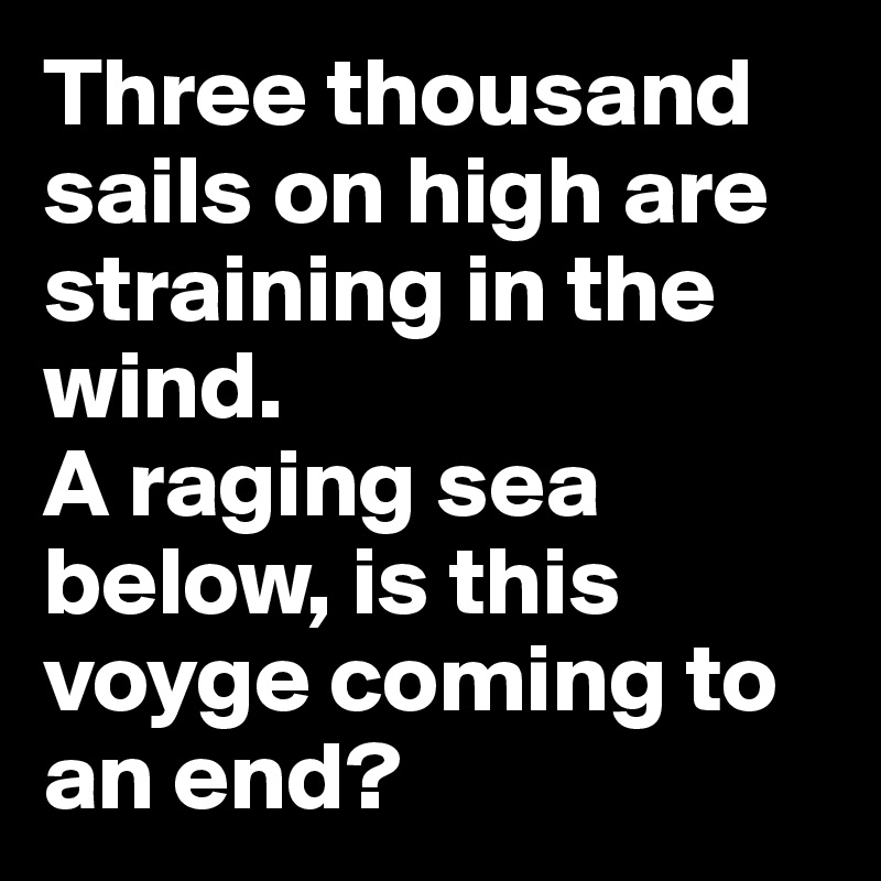 Three thousand sails on high are straining in the wind. 
A raging sea below, is this voyge coming to an end? 