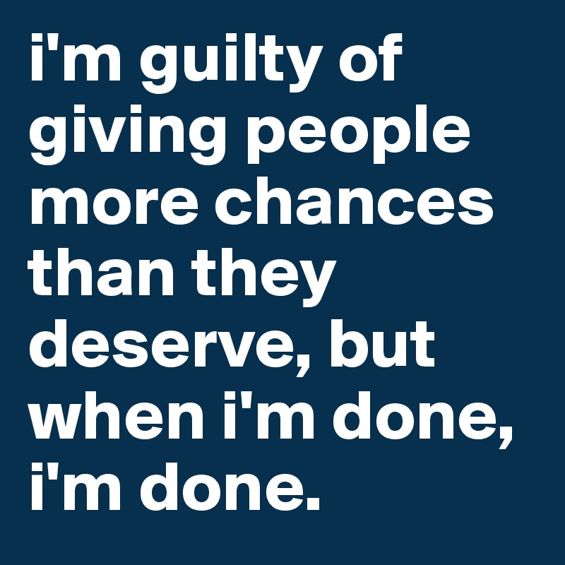 i'm guilty of giving people more chances than they deserve, but when i'm done, i'm done.