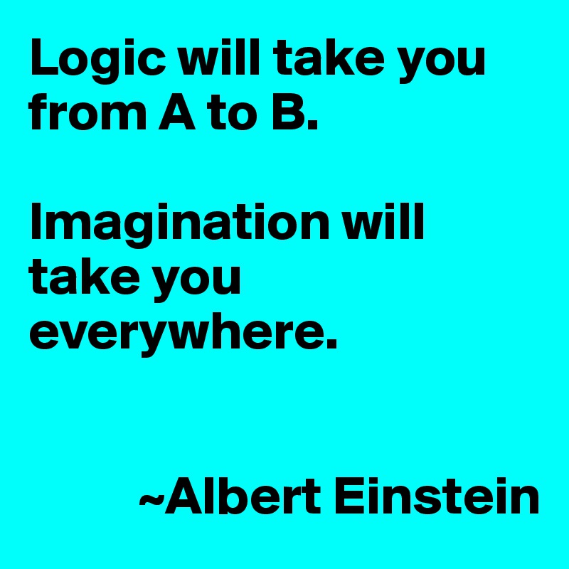 Logic will take you from A to B.

Imagination will take you everywhere.


          ~Albert Einstein
