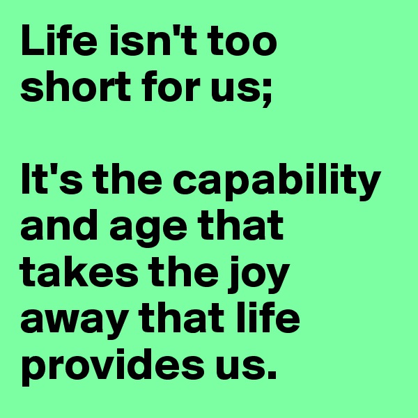 Life isn't too short for us;

It's the capability and age that takes the joy away that life provides us.