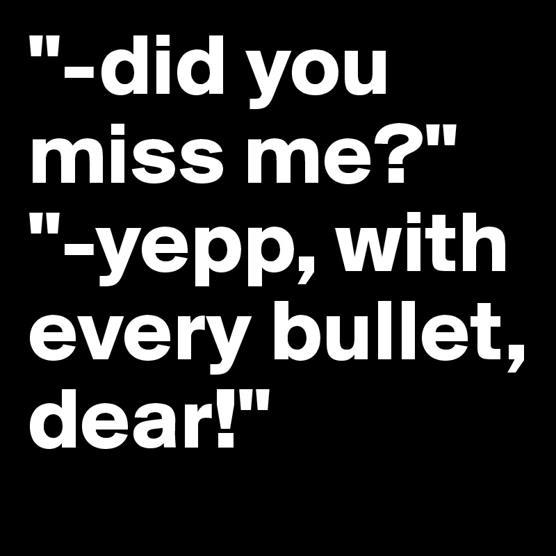 "-did you miss me?"
"-yepp, with every bullet, dear!"