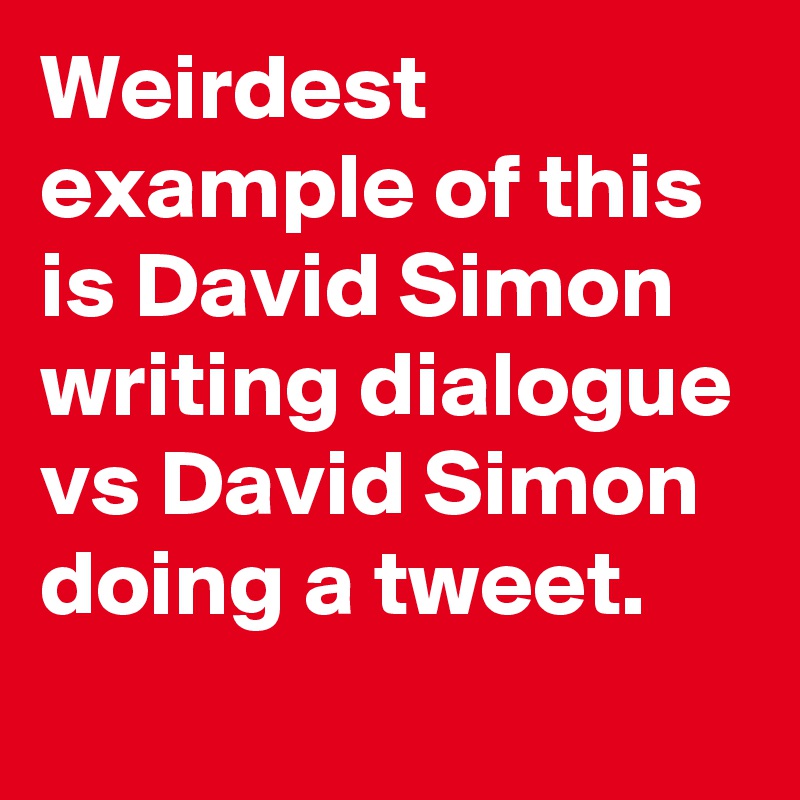 Weirdest example of this is David Simon writing dialogue vs David Simon doing a tweet.