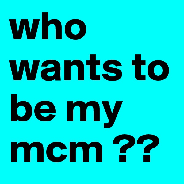 who wants to be my mcm ??