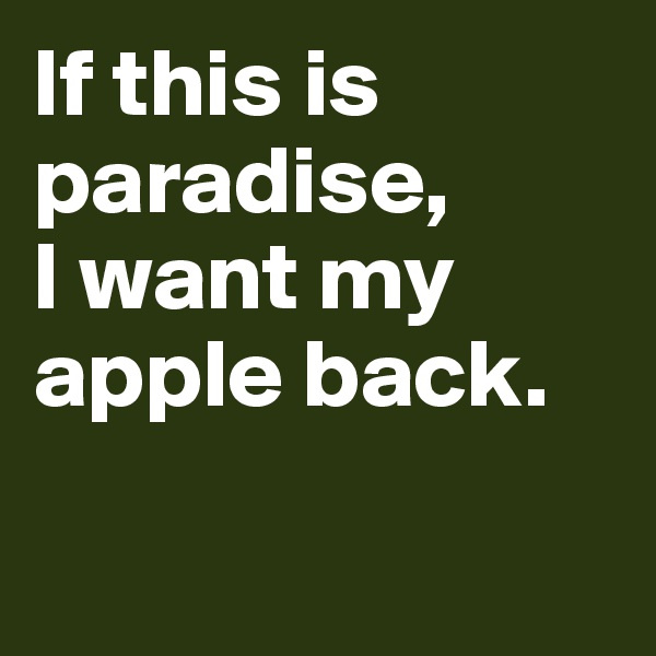 If this is paradise,  
I want my apple back. 

