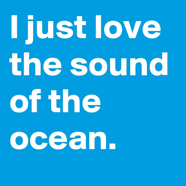 I just love the sound of the ocean.