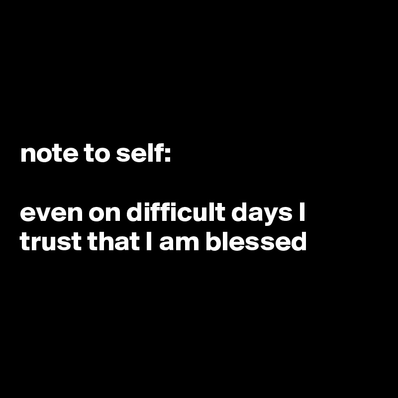 



note to self:

even on difficult days I trust that I am blessed



