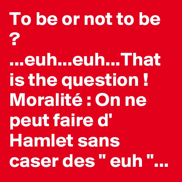 To be or not to be ? ...euh...euh...That is the question ! 
Moralité : On ne peut faire d' Hamlet sans caser des " euh "...