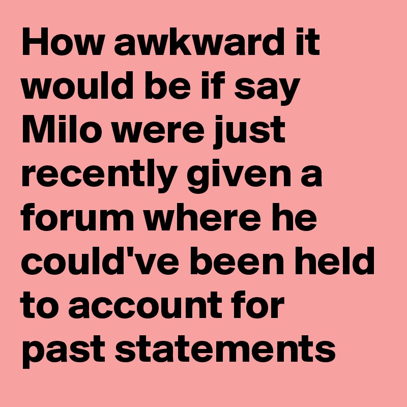How awkward it would be if say Milo were just recently given a forum where he could've been held to account for past statements