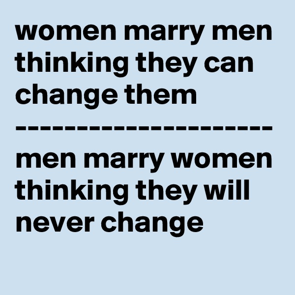 women marry men thinking they can change them
---------------------
men marry women thinking they will never change