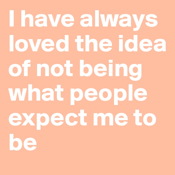 I have always loved the idea of not being what people expect me to be