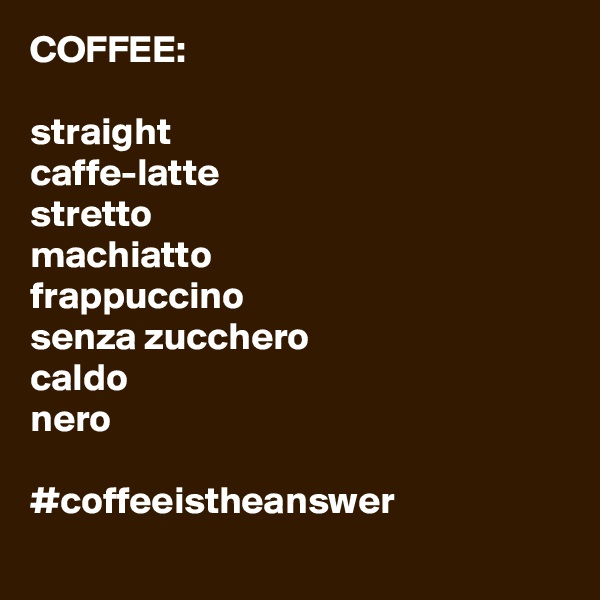 COFFEE:

straight
caffe-latte
stretto
machiatto
frappuccino
senza zucchero
caldo
nero

#coffeeistheanswer
