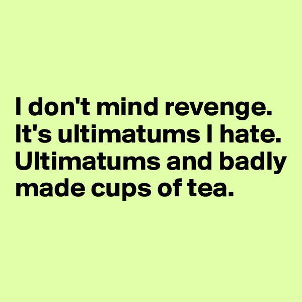 


I don't mind revenge. It's ultimatums I hate. Ultimatums and badly made cups of tea.


