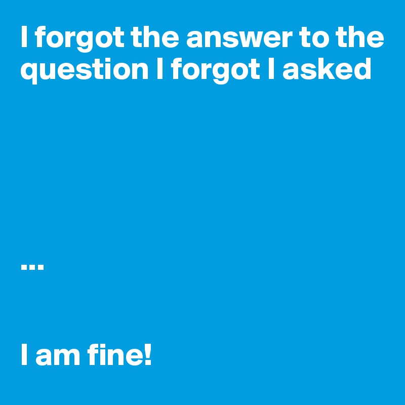 I forgot the answer to the question I forgot I asked





...


I am fine!