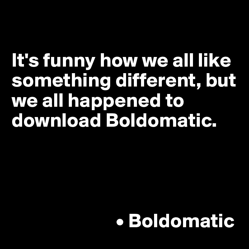 

It's funny how we all like something different, but we all happened to download Boldomatic. 




                          • Boldomatic