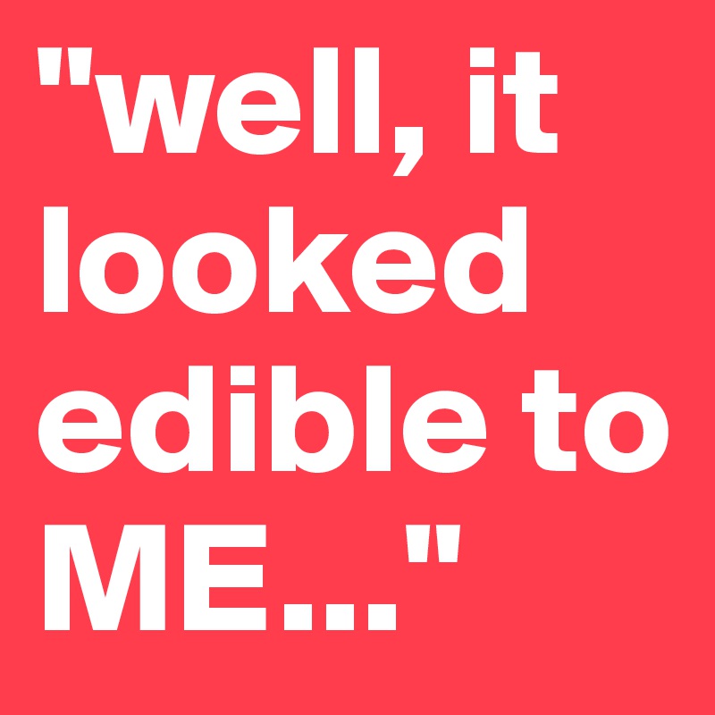 "well, it looked edible to ME..."