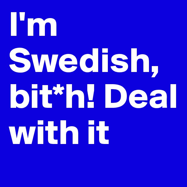 I'm Swedish, bit*h! Deal with it