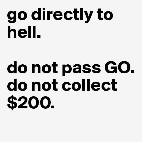 go directly to hell.

do not pass GO.
do not collect $200.
