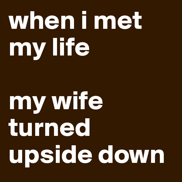 when i met my life

my wife turned upside down