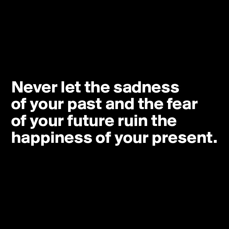 



Never let the sadness 
of your past and the fear 
of your future ruin the happiness of your present.



