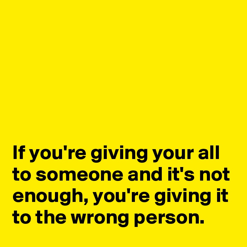 





If you're giving your all to someone and it's not enough, you're giving it to the wrong person.