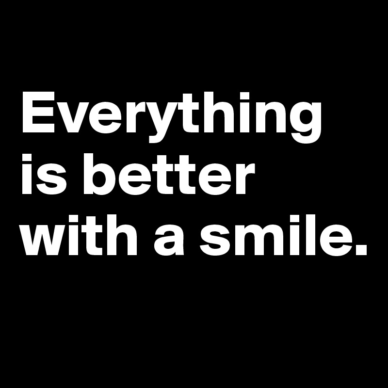 
Everything is better with a smile. 
