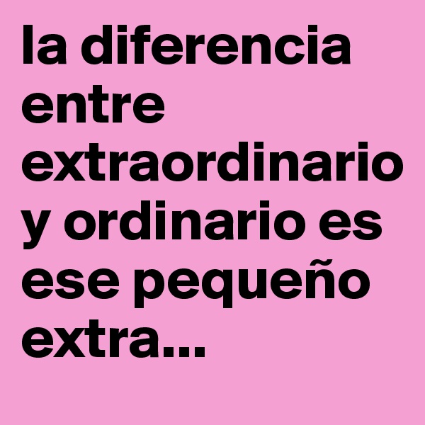 la diferencia entre extraordinario y ordinario es ese pequeño extra...