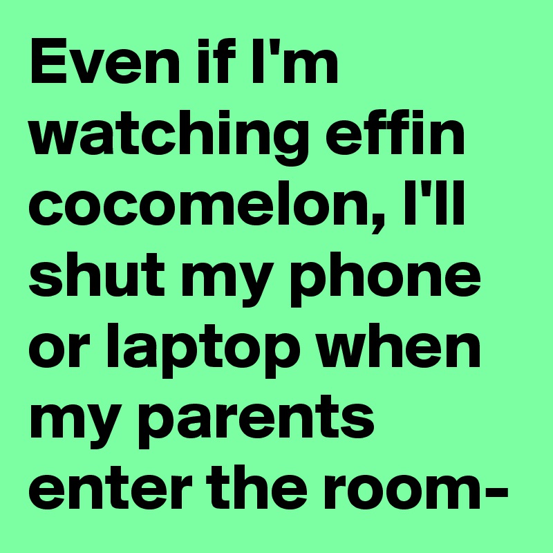 Even if I'm watching effin cocomelon, I'll shut my phone or laptop when my parents enter the room-