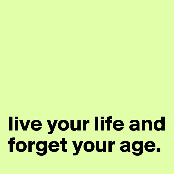 




live your life and forget your age.