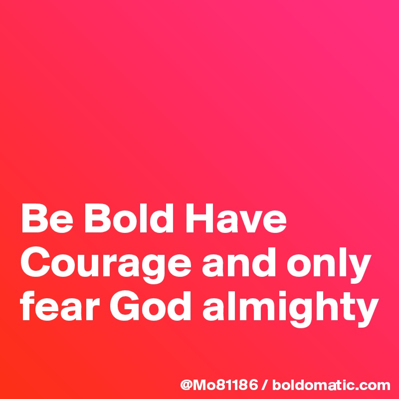 



Be Bold Have Courage and only fear God almighty
