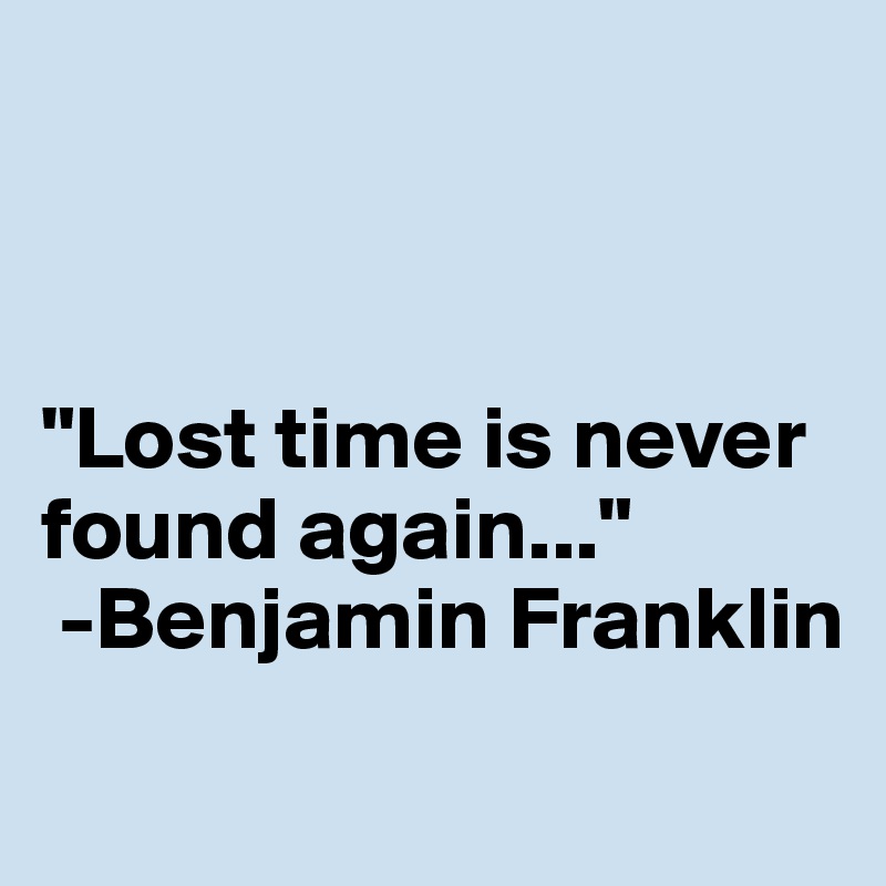 



"Lost time is never found again..."
 -Benjamin Franklin
