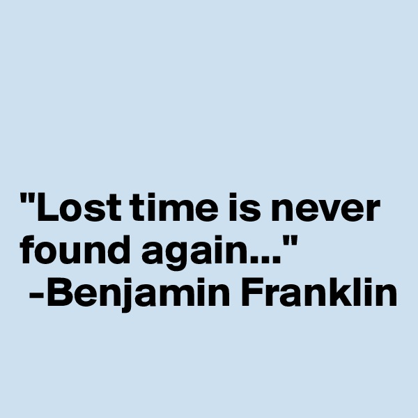 



"Lost time is never found again..."
 -Benjamin Franklin
