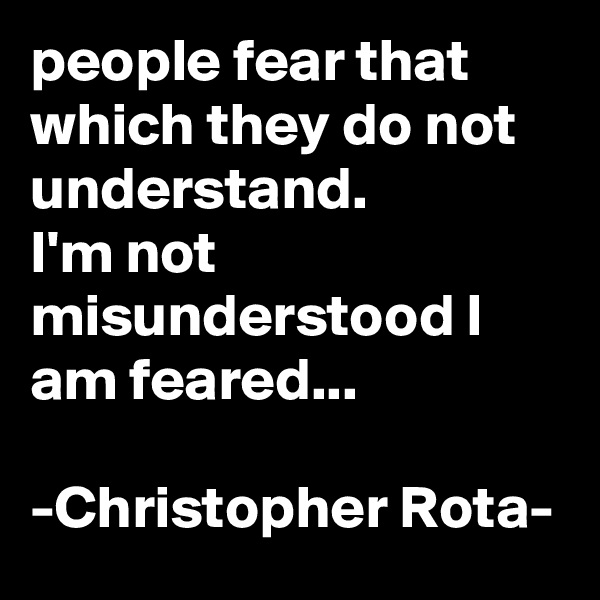 people fear that which they do not understand. 
I'm not misunderstood I am feared...

-Christopher Rota-