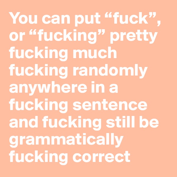You can put “fuck”, or “fucking” pretty fucking much fucking randomly anywhere in a fucking sentence and fucking still be grammatically fucking correct