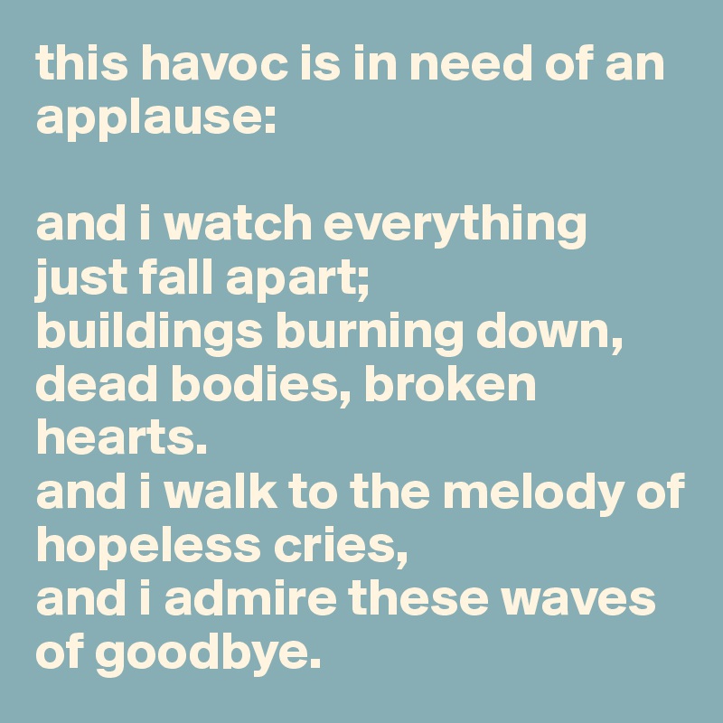 this havoc is in need of an applause:

and i watch everything just fall apart;
buildings burning down, dead bodies, broken hearts. 
and i walk to the melody of hopeless cries,
and i admire these waves of goodbye.