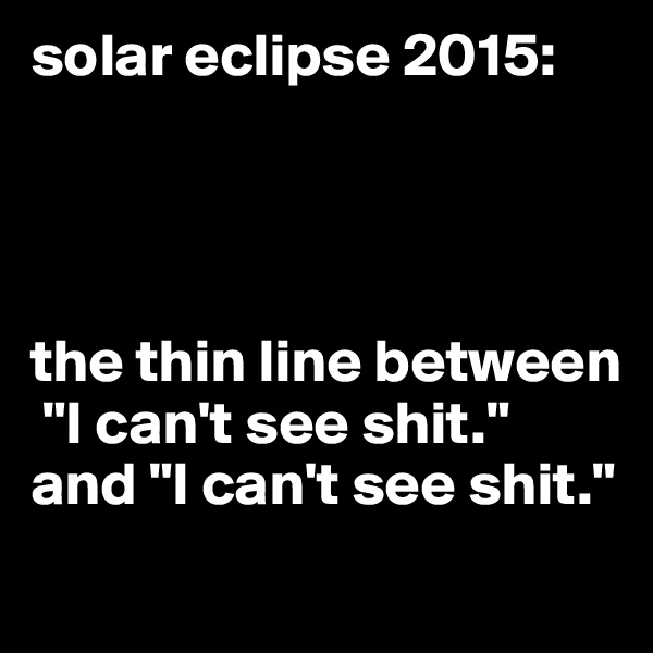 solar eclipse 2015:




the thin line between
 "I can't see shit." and "I can't see shit."
