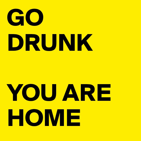 GO DRUNK

YOU ARE HOME