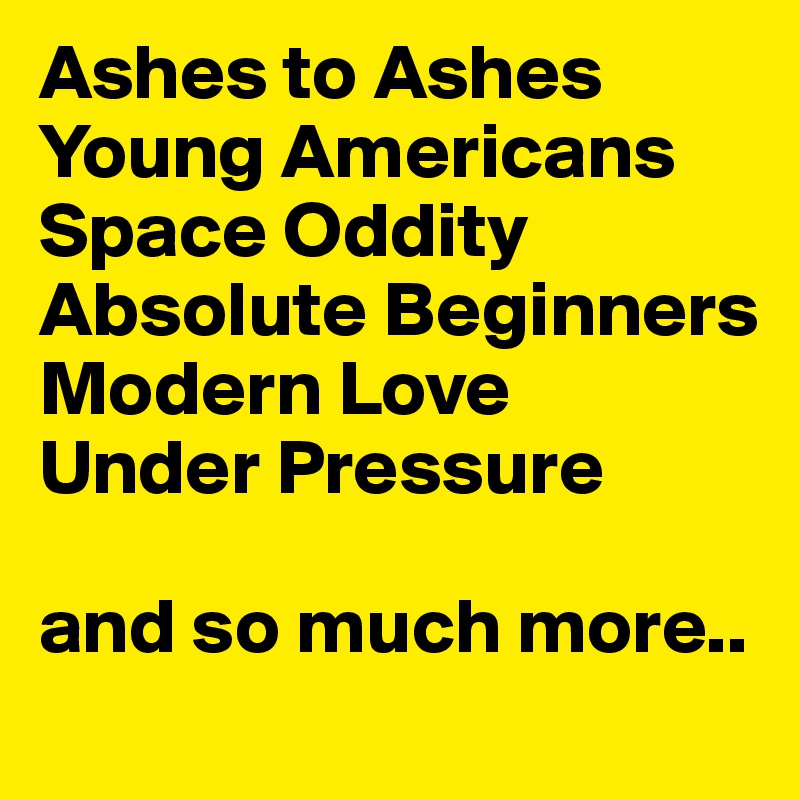 Ashes to Ashes
Young Americans
Space Oddity
Absolute Beginners
Modern Love
Under Pressure

and so much more..