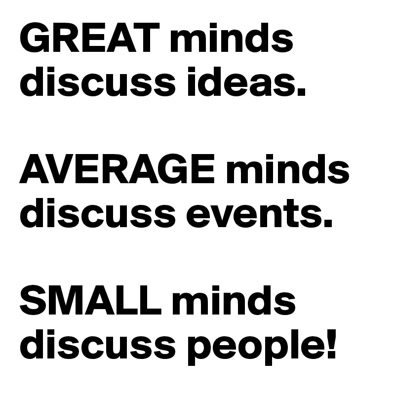 GREAT minds discuss ideas.

AVERAGE minds discuss events.

SMALL minds discuss people!