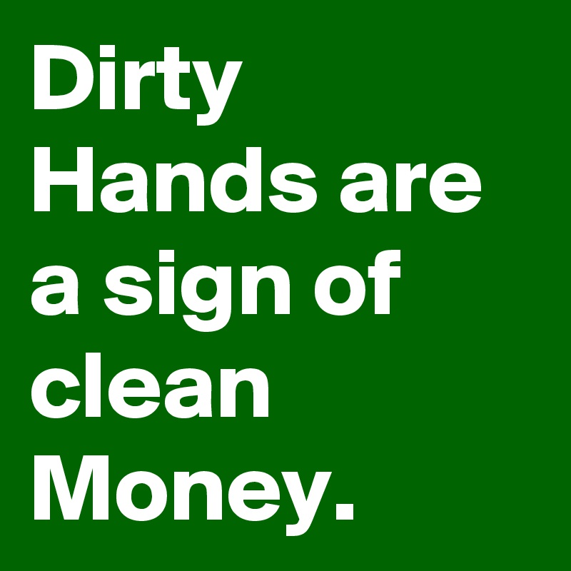 Dirty Hands are a sign of clean Money.