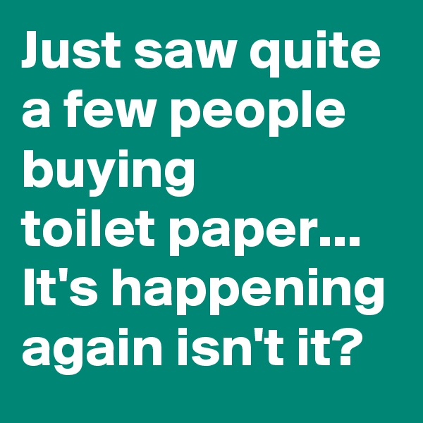 Just saw quite a few people buying
toilet paper...
It's happening again isn't it?
