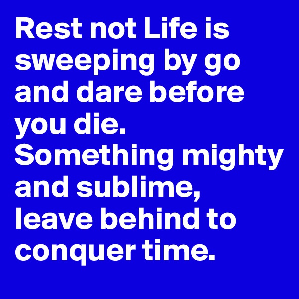 Rest not Life is sweeping by go and dare before you die. Something mighty and sublime, leave behind to conquer time.